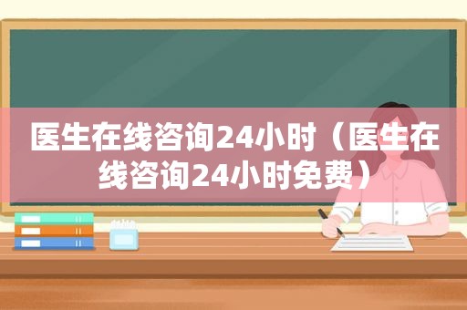 医生在线咨询24小时（医生在线咨询24小时免费）