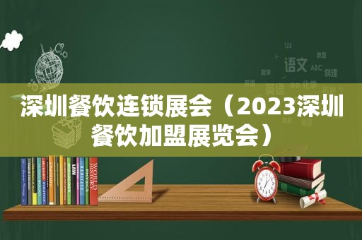 深圳餐饮连锁展会（2023深圳餐饮加盟展览会）