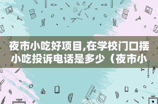 夜市小吃好项目,在学校门口摆小吃投诉电话是多少（夜市小吃好项目）