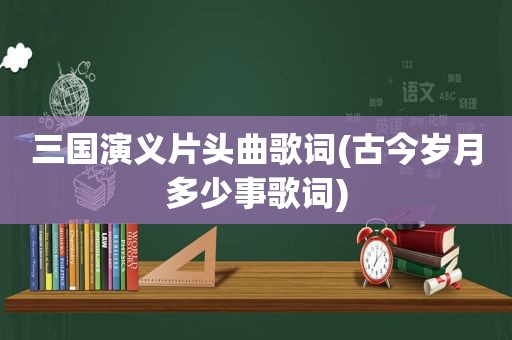 三国演义片头曲歌词(古今岁月多少事歌词)