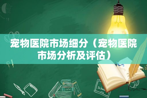 宠物医院市场细分（宠物医院市场分析及评估）