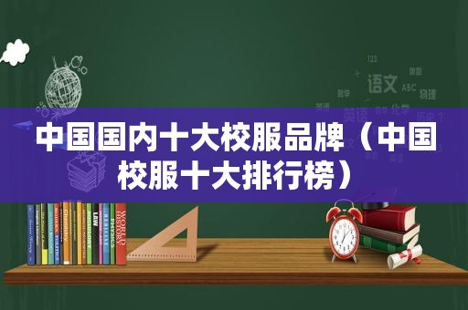 中国国内十大校服品牌（中国校服十大排行榜）