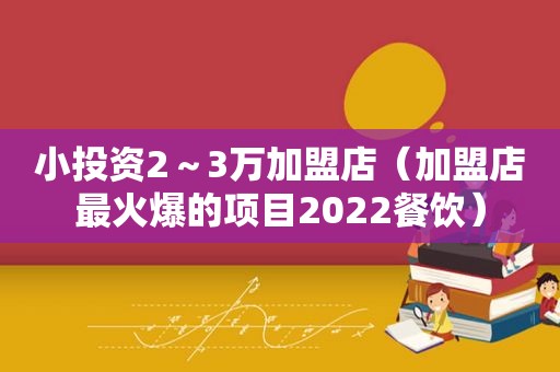 小投资2～3万加盟店（加盟店最火爆的项目2022餐饮）