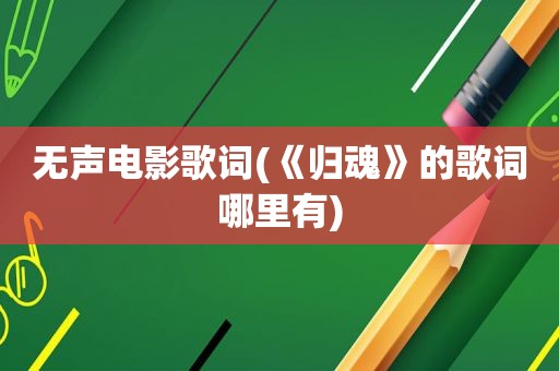 无声电影歌词(《归魂》的歌词哪里有)