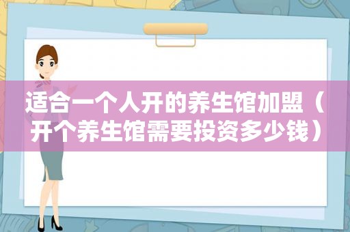 适合一个人开的养生馆加盟（开个养生馆需要投资多少钱）