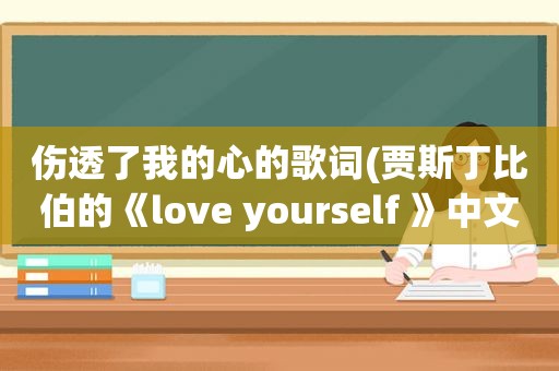 伤透了我的心的歌词(贾斯丁比伯的《love yourself 》中文歌词)