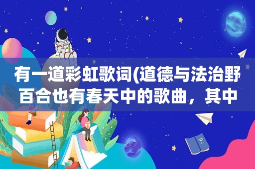 有一道彩虹歌词(道德与法治野百合也有春天中的歌曲，其中一句的歌词是：画一道彩虹，在我们邂逅的路口)