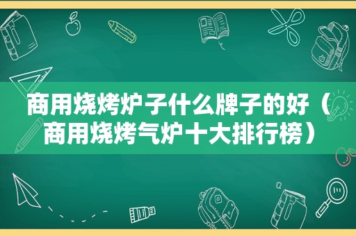 商用烧烤炉子什么牌子的好（商用烧烤气炉十大排行榜）