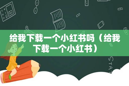 给我下载一个小红书吗（给我下载一个小红书）