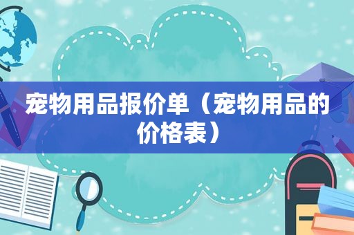 宠物用品报价单（宠物用品的价格表）