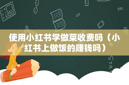 使用小红书学做菜收费吗（小红书上做饭的赚钱吗）