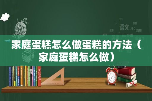 家庭蛋糕怎么做蛋糕的方法（家庭蛋糕怎么做）