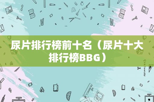 尿片排行榜前十名（尿片十大排行榜BBG）