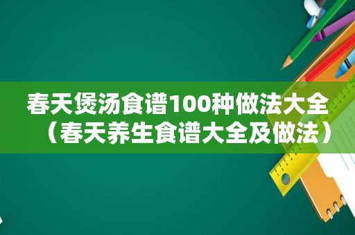 春天煲汤食谱100种做法大全（春天养生食谱大全及做法）