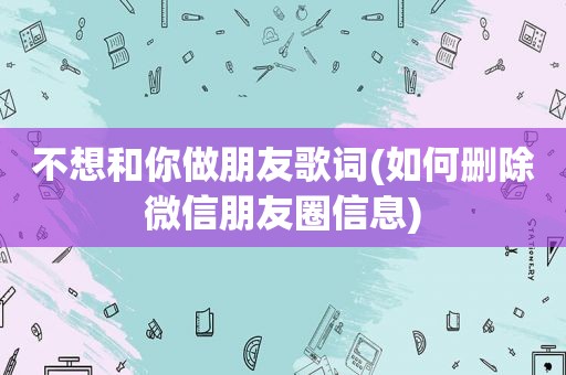 不想和你做朋友歌词(如何删除微信朋友圈信息)