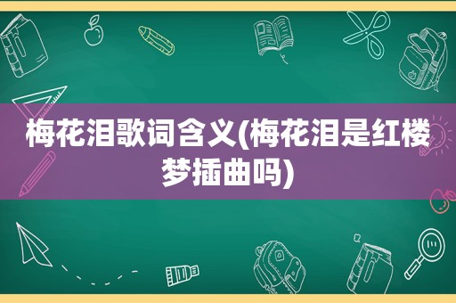 梅花泪歌词含义(梅花泪是红楼梦插曲吗)