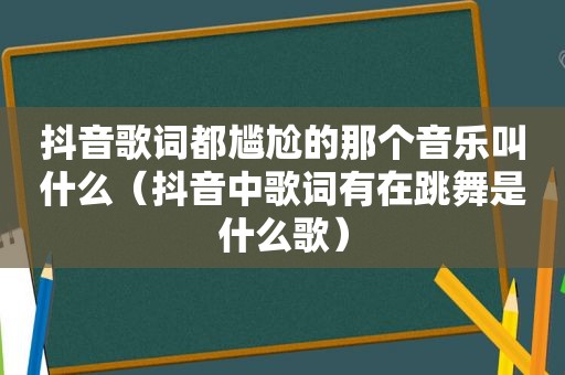 抖音歌词都尴尬的那个音乐叫什么（抖音中歌词有在跳舞是什么歌）