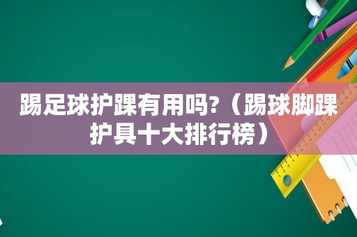 踢足球护踝有用吗?（踢球脚踝护具十大排行榜）