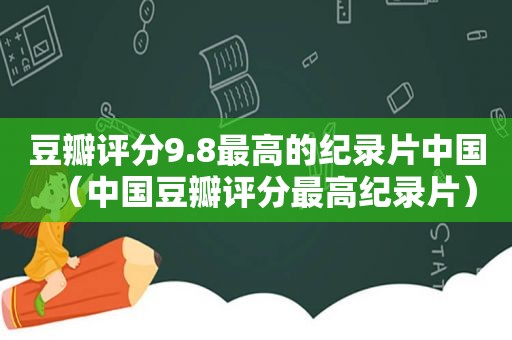 豆瓣评分9.8最高的纪录片中国（中国豆瓣评分最高纪录片）