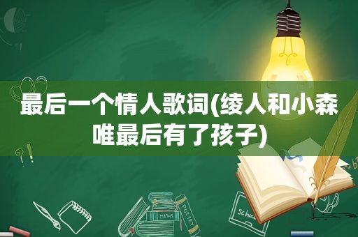 最后一个情人歌词(绫人和小森唯最后有了孩子)