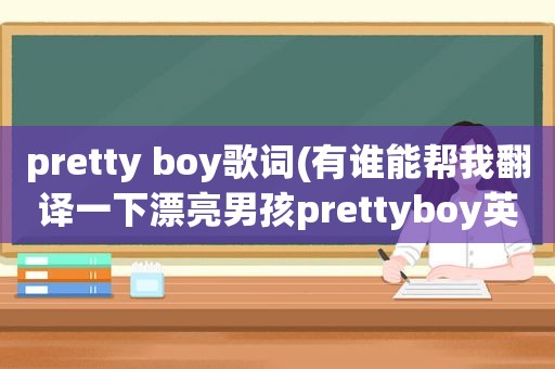 pretty boy歌词(有谁能帮我翻译一下漂亮男孩prettyboy英文歌词，谐音的，要汉字的谐音，不要拼音的,谢谢)