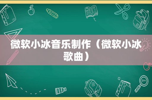 微软小冰音乐制作（微软小冰歌曲）