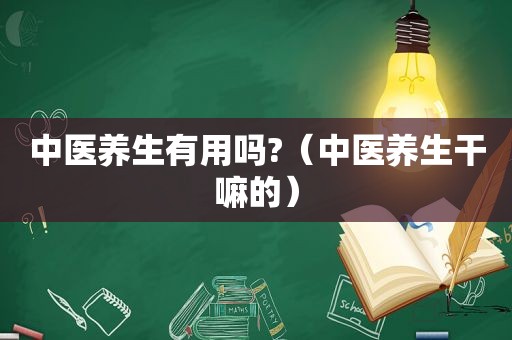 中医养生有用吗?（中医养生干嘛的）