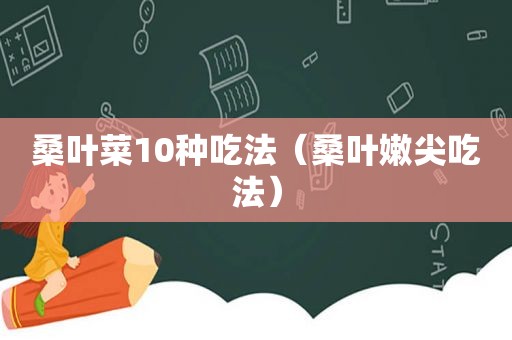 桑叶菜10种吃法（桑叶嫩尖吃法）