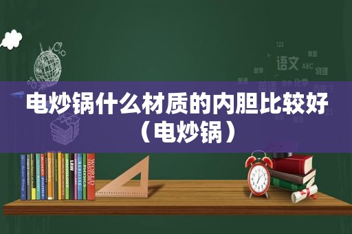 电炒锅什么材质的内胆比较好（电炒锅）