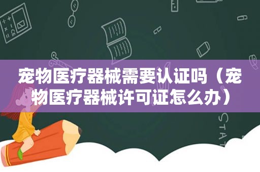 宠物医疗器械需要认证吗（宠物医疗器械许可证怎么办）