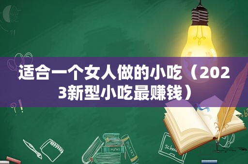 适合一个女人做的小吃（2023新型小吃最赚钱）