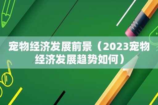 宠物经济发展前景（2023宠物经济发展趋势如何）