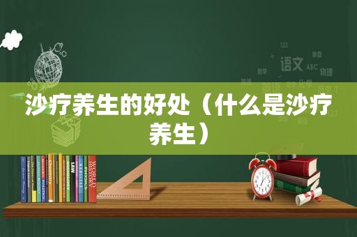 沙疗养生的好处（什么是沙疗养生）