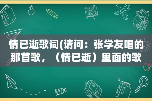 情已逝歌词(请问：张学友唱的那首歌，（情已逝）里面的歌词是什么意思)