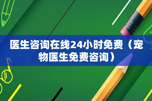 医生咨询在线24小时免费（宠物医生免费咨询）