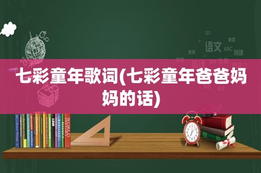 七彩童年歌词(七彩童年爸爸妈妈的话)