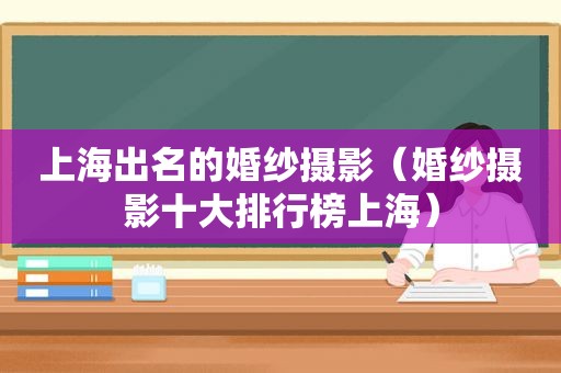 上海出名的婚纱摄影（婚纱摄影十大排行榜上海）