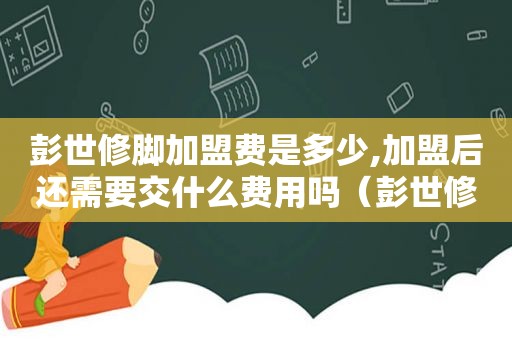 彭世修脚加盟费是多少,加盟后还需要交什么费用吗（彭世修脚加盟电话）