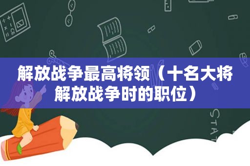 解放战争最高将领（十名大将解放战争时的职位）