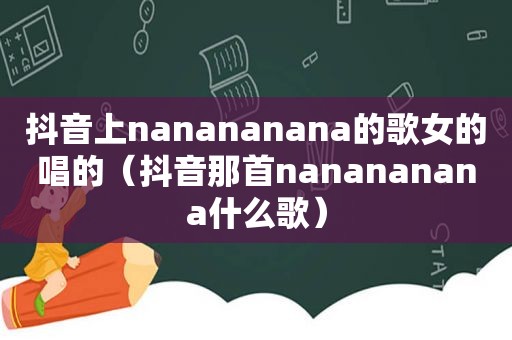 抖音上nanananana的歌女的唱的（抖音那首nanananana什么歌）