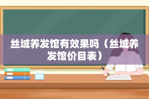 丝域养发馆有效果吗（丝域养发馆价目表）