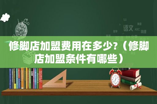 修脚店加盟费用在多少?（修脚店加盟条件有哪些）