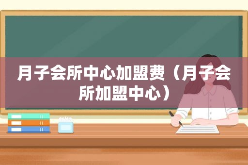 月子会所中心加盟费（月子会所加盟中心）