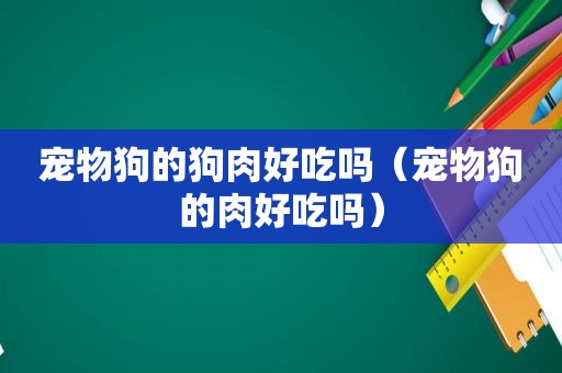 宠物狗的狗肉好吃吗（宠物狗的肉好吃吗）