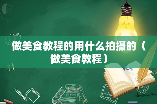 做美食教程的用什么拍摄的（做美食教程）