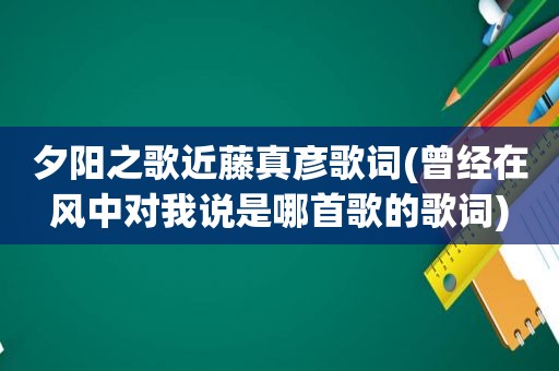 夕阳之歌近藤真彦歌词(曾经在风中对我说是哪首歌的歌词)