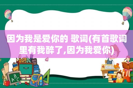 因为我是爱你的 歌词(有首歌词里有我醉了,因为我爱你)