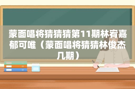 蒙面唱将猜猜猜第11期林宥嘉郁可唯（蒙面唱将猜猜林俊杰几期）