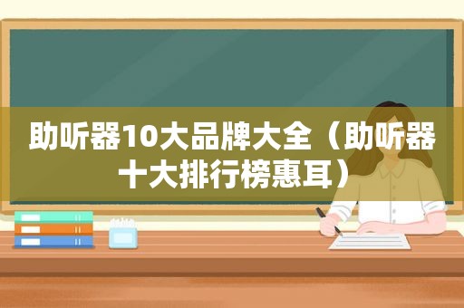 助听器10大品牌大全（助听器十大排行榜惠耳）