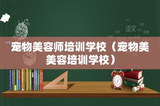 宠物美容师培训学校（宠物美美容培训学校）